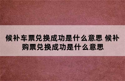 候补车票兑换成功是什么意思 候补购票兑换成功是什么意思